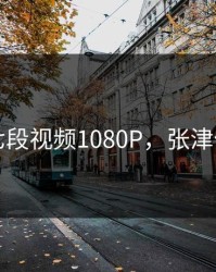 张津瑜七段视频1080P，张津什么名字