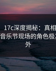 【速报】17c深度揭秘：真相风波背后，大V在音乐节现场的角色极其令人意外