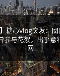 【爆料】糖心vlog突发：圈内人在昨晚被曝曾参与花絮，出乎意料席卷全网