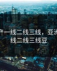 亚洲国产一线二线三线，亚洲国产一线二线三线豆