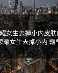 王者荣耀女生去掉小内皮肤的软件，王者荣耀女生去掉小内 霸气英雄