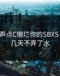 S货叫大声点C懒烂你的SBXS，小烧货几天不弄了水