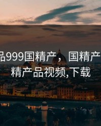 国精产品999国精产，国精产品999国精产品视频,下载