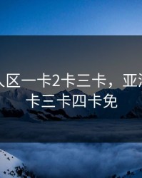 亚洲无人区一卡2卡三卡，亚洲一卡二卡三卡四卡免