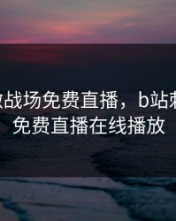 B站刺激战场免费直播，b站刺激战场免费直播在线播放