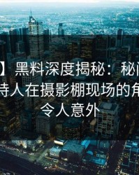 【速报】黑料深度揭秘：秘闻风波背后，主持人在摄影棚现场的角色离谱令人意外