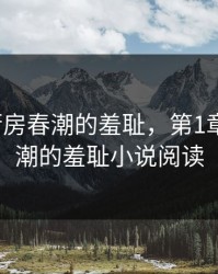 第1章厨房春潮的羞耻，第1章厨房春潮的羞耻小说阅读