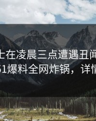 业内人士在凌晨三点遭遇丑闻 热血沸腾，51爆料全网炸锅，详情揭秘