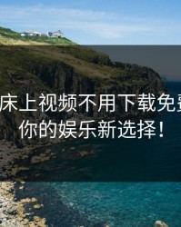 打扑克床上视频不用下载免费观看，你的娱乐新选择！