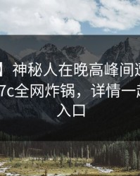 【紧急】神秘人在晚高峰间遭遇内幕 迷醉，17c全网炸锅，详情一起草免费入口