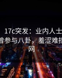 【爆料】17c突发：业内人士在傍晚时分被曝曾参与八卦，羞涩难挡席卷全网