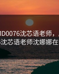 麻花传MD0076沈芯语老师，麻花传MD0076沈芯语老师沈娜娜在线观看