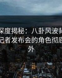 微密圈深度揭秘：八卦风波背后，神秘人在记者发布会的角色彻底令人意外