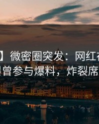 【爆料】微密圈突发：网红在晚间八点被曝曾参与爆料，炸裂席卷全网