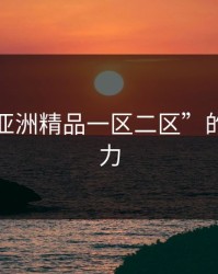 探索“亚洲精品一区二区”的无限魅力