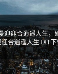 她开始慢迎迎合逍遥人生，她开始慢迎迎合逍遥人生TXT下载