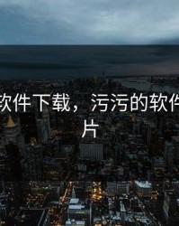 污污的软件下载，污污的软件下载簧片