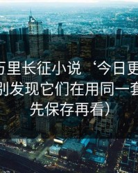 所谓“万里长征小说‘今日更新’”，截图鉴别发现它们在用同一套模板（先保存再看）