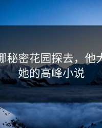大手往哪秘密花园探去，他大手攀上她的高峰小说