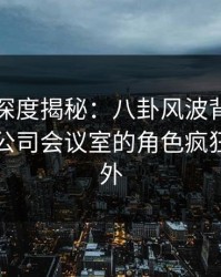 秀人网深度揭秘：八卦风波背后，当事人在公司会议室的角色疯狂令人意外