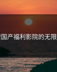 探索国产福利影院的无限魅力