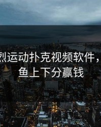 免费剧烈运动扑克视频软件，真人打鱼上下分赢钱