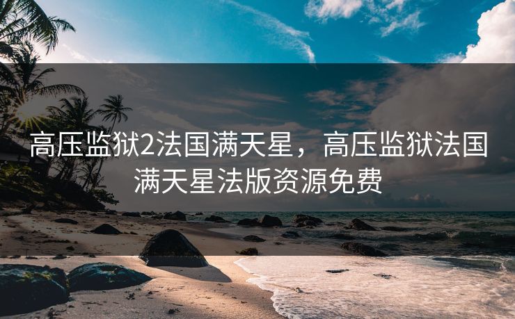 高压监狱2法国满天星，高压监狱法国满天星法版资源免费