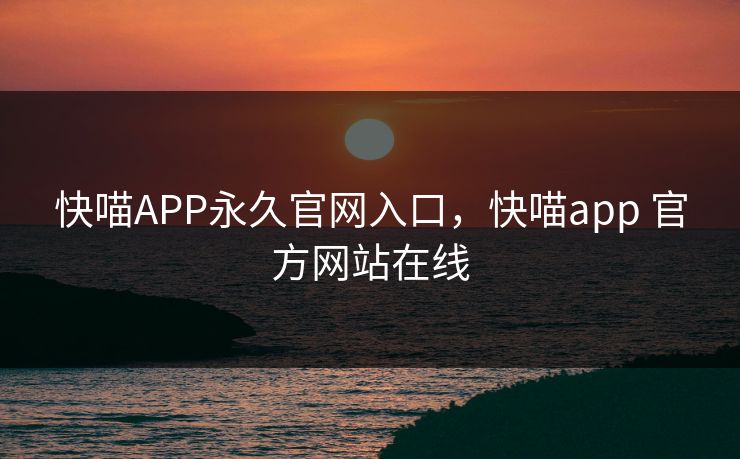 快喵APP永久官网入口,快喵app 官方网站在线 快喵APP永久官网入口,快喵app 官方网站在线