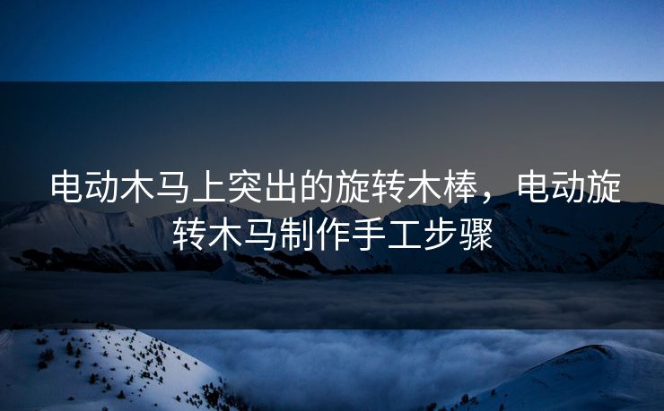 电动木马上突出的旋转木棒，电动旋转木马制作手工步骤