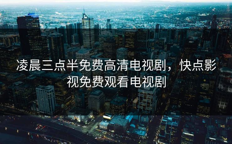 凌晨三点半免费高清电视剧，快点影视免费观看电视剧