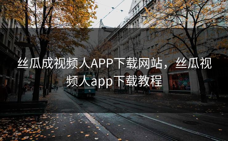 丝瓜成视频人APP下载网站，丝瓜视频人app下载教程