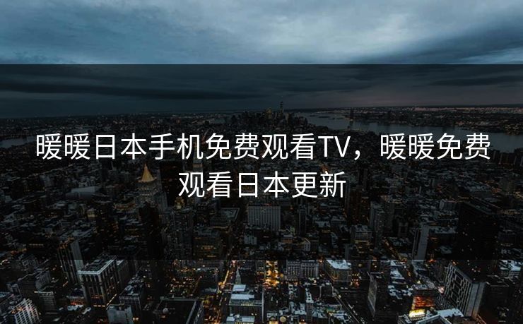 暖暖日本手机免费观看TV，暖暖免费观看日本更新