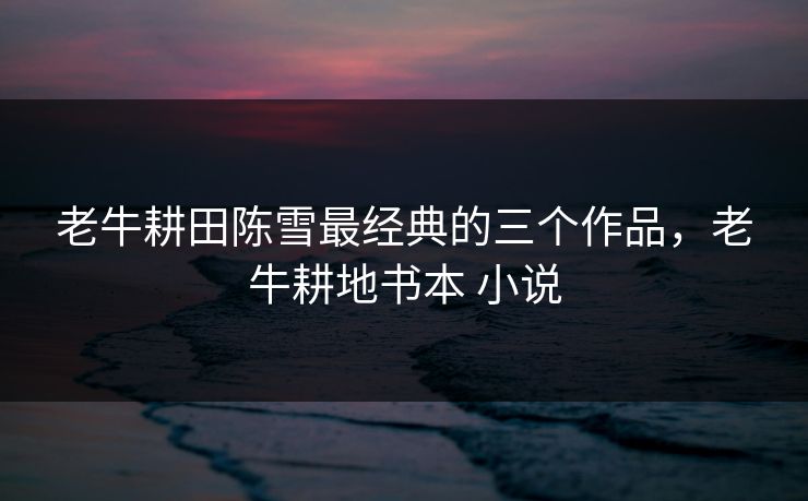 老牛耕田陈雪最经典的三个作品，老牛耕地书本 小说