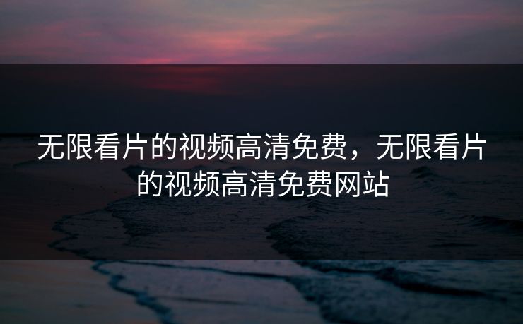 无限看片的视频高清免费，无限看片的视频高清免费网站