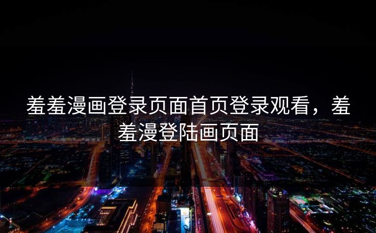 羞羞漫画登录页面首页登录观看，羞羞漫登陆画页面