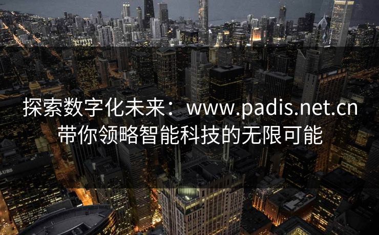 探索数字化未来：www.padis.net.cn带你领略智能科技的无限可能