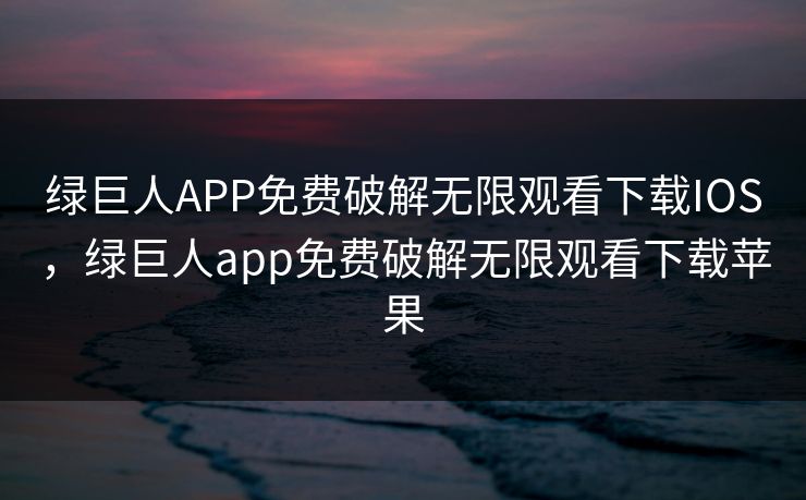 绿巨人APP免费破解无限观看下载IOS，绿巨人app免费破解无限观看下载苹果