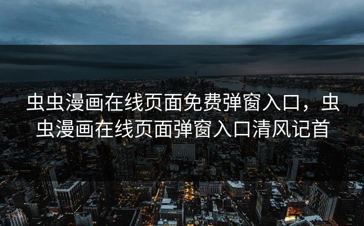 虫虫漫画在线页面免费弹窗入口，虫虫漫画在线页面弹窗入口清风记首