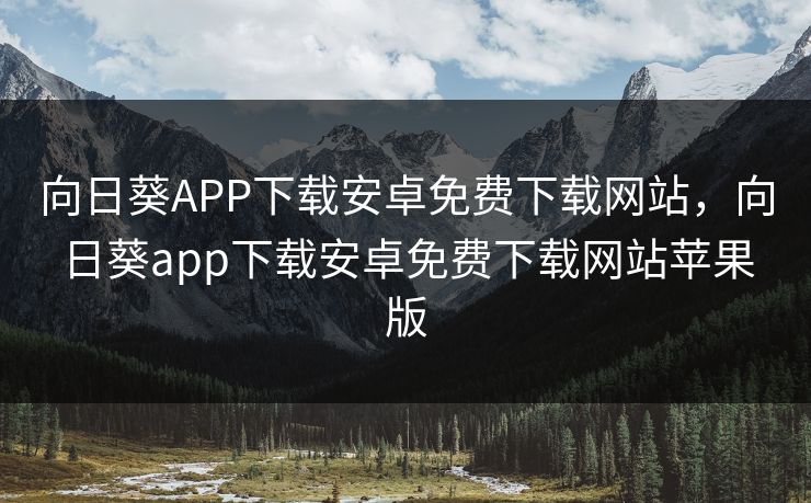 向日葵APP下载安卓免费下载网站，向日葵app下载安卓免费下载网站苹果版