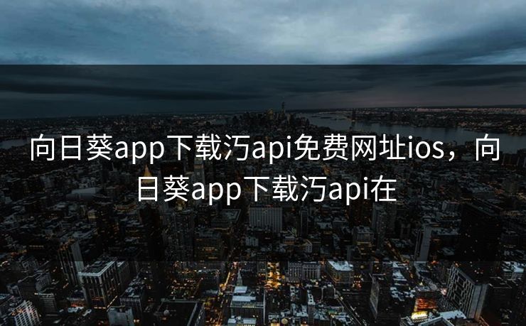 向日葵app下载汅api免费网址ios,向日葵app下载汅api在 向日葵app下载汅api免费网址ios,向日葵app下载汅api在