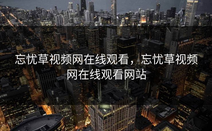 忘忧草视频网在线观看，忘忧草视频网在线观看网站