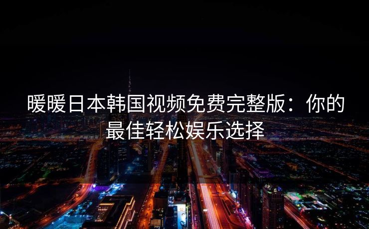 暖暖日本韩国视频免费完整版：你的最佳轻松娱乐选择