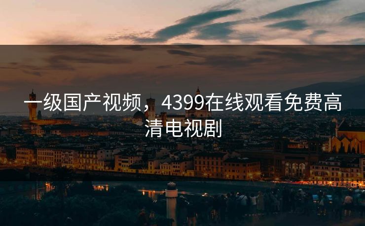 一级国产视频，4399在线观看免费高清电视剧