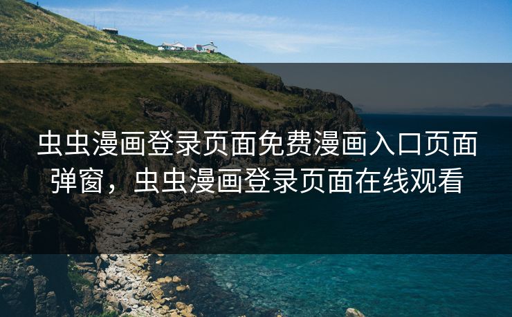 虫虫漫画登录页面免费漫画入口页面弹窗，虫虫漫画登录页面在线观看
