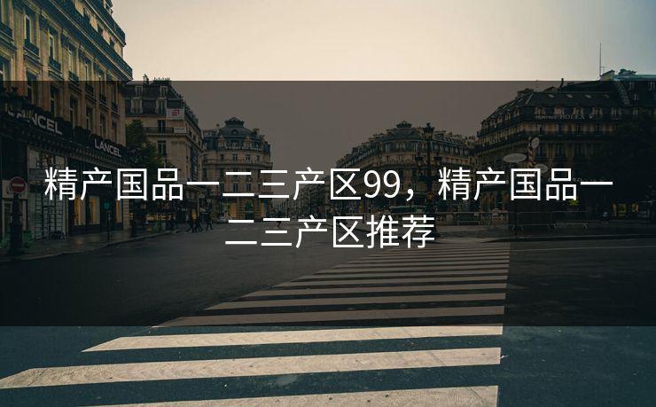 精产国品一二三产区99，精产国品一二三产区推荐