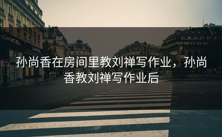 孙尚香在房间里教刘禅写作业，孙尚香教刘禅写作业后