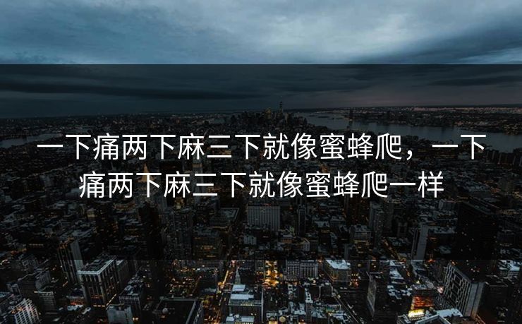 一下痛两下麻三下就像蜜蜂爬，一下痛两下麻三下就像蜜蜂爬一样
