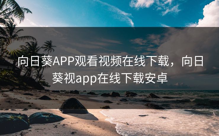 向日葵APP观看视频在线下载，向日葵视app在线下载安卓