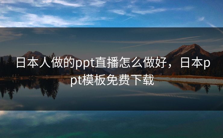 日本人做的ppt直播怎么做好，日本ppt模板免费下载