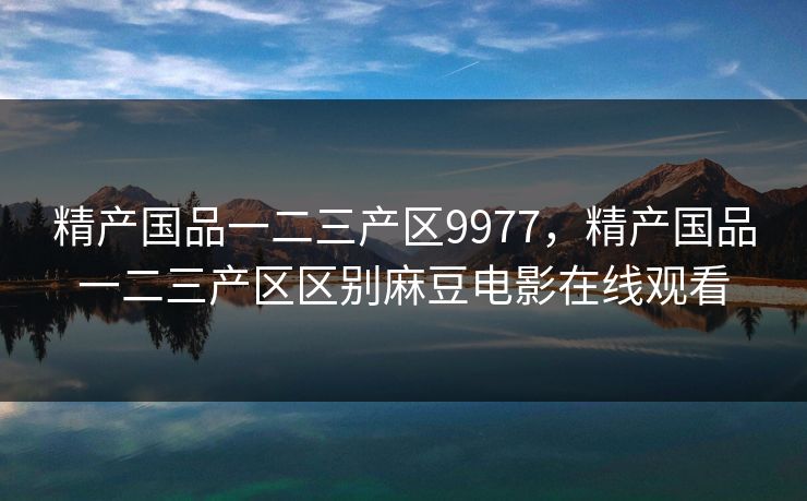 精产国品一二三产区9977，精产国品一二三产区区别麻豆电影在线观看